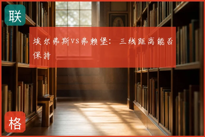 埃尔弗斯vs弗赖堡:三线距离能否保持