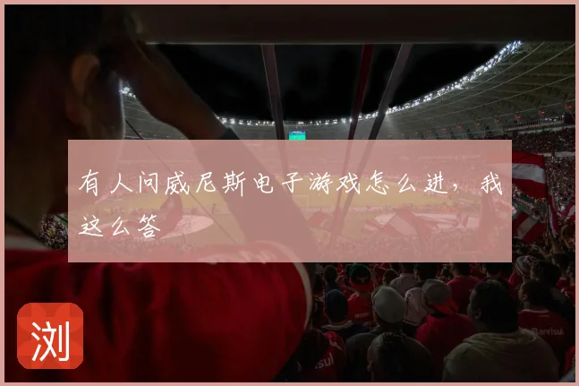 有人问威尼斯电子游戏怎么进,我这么答