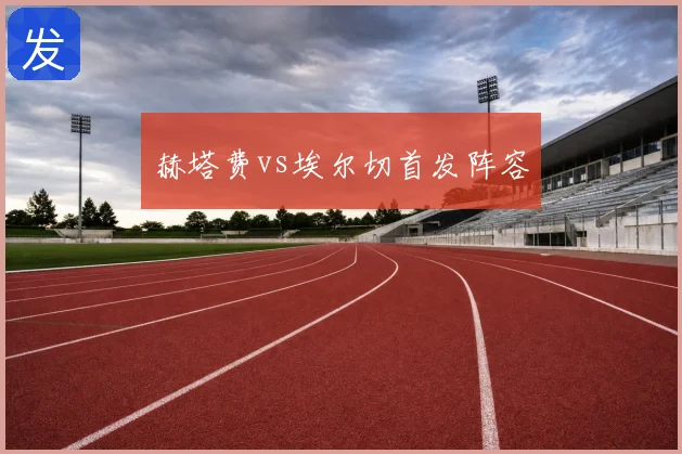 赫塔费vs埃尔切首发阵容